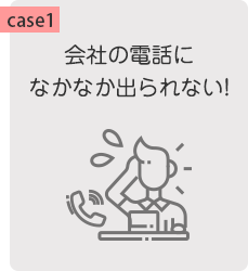 【case1】会社の電話になかなか出られない!