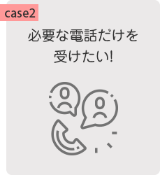 【case2】必要な電話だけを受けたい!