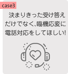 【case3】決まりきった受け答えだけでなく、臨機応変に電話対応をしてほしい!