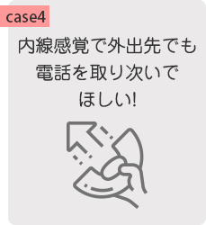 【case4】内線感覚で外出先でも電話を取り次いでほしい!